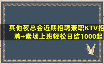 其他夜总会近期招聘兼职KTV招聘+素场上班轻松日结1000起